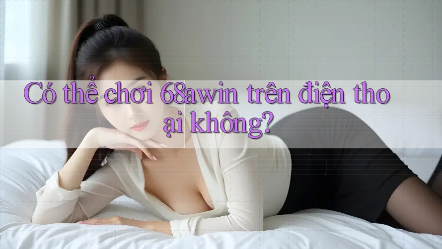 Có thể chơi 68awin trên điện thoại không?