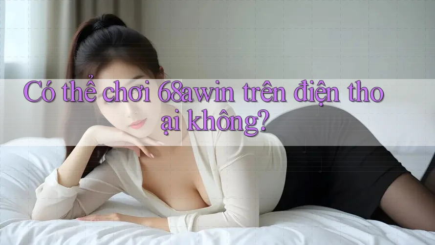 Có thể chơi 68awin trên điện thoại không? Có thể chơi 68awin trên điện thoại không?