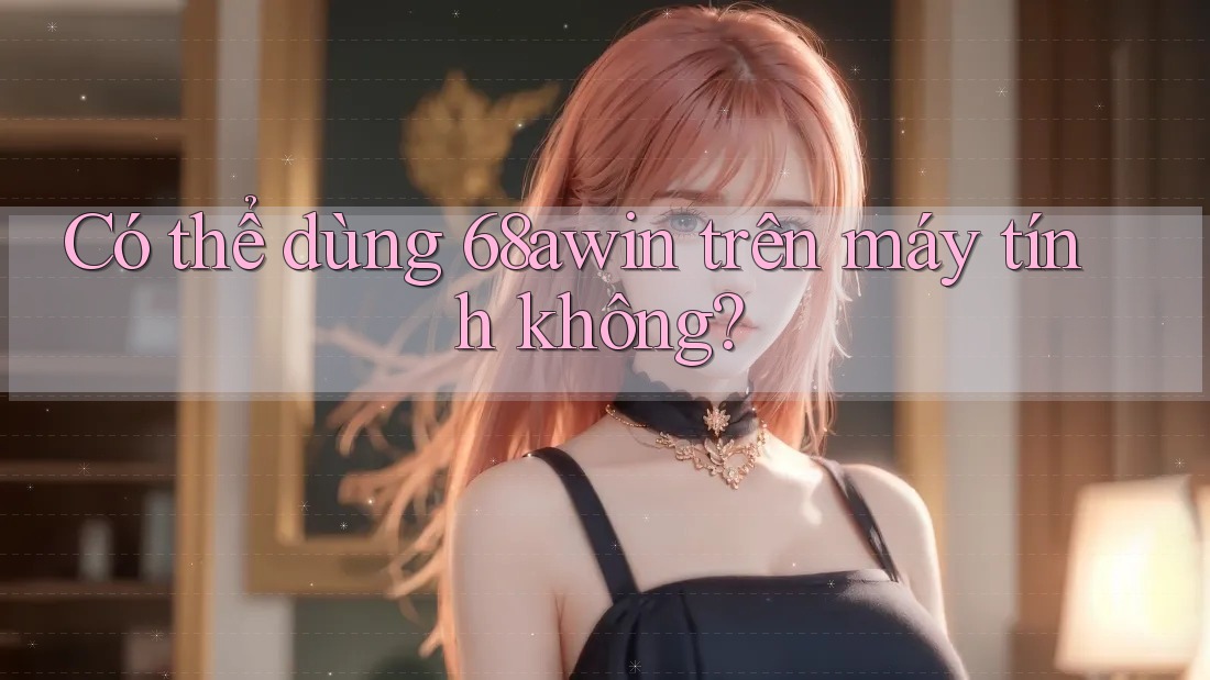 Có thể dùng 68awin trên máy tính không?