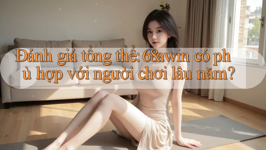 Đánh giá tổng thể: 68awin có phù hợp với người chơi lâu năm?