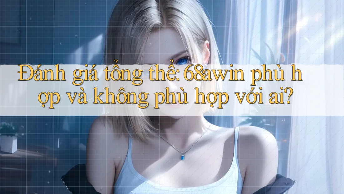 Đánh giá tổng thể: 68awin phù hợp và không phù hợp với ai?