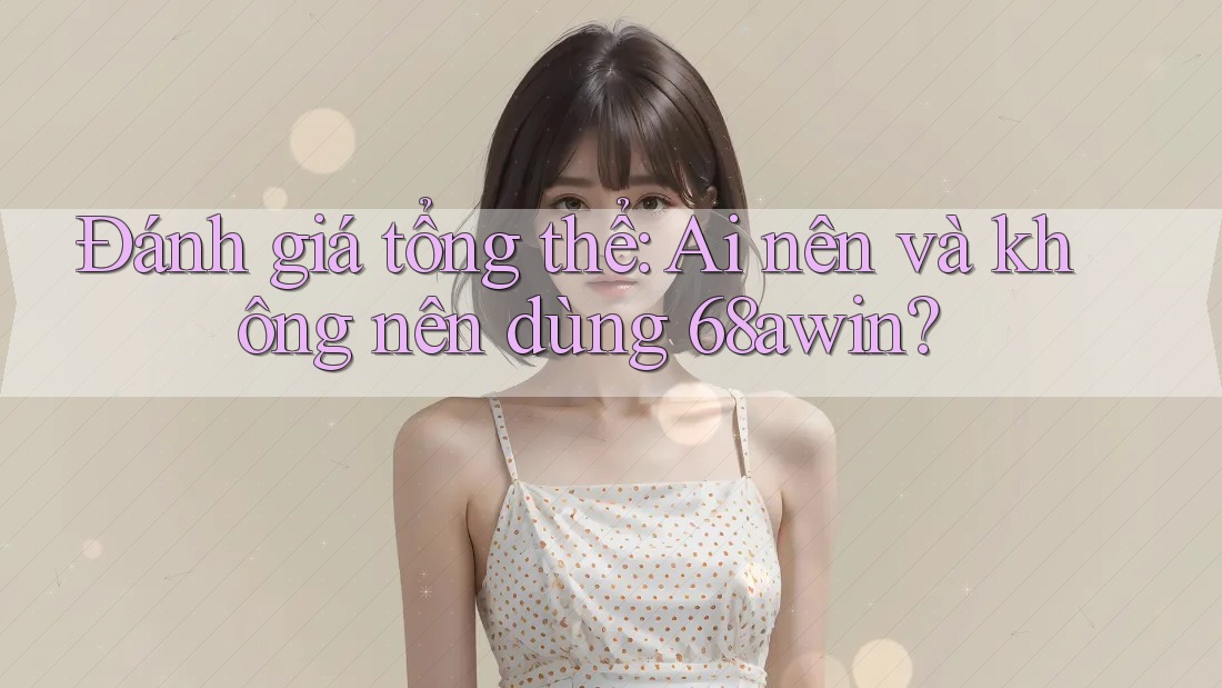 Đánh giá tổng thể: Ai nên và không nên dùng 68awin? Đánh giá tổng thể: Ai nên và không nên dùng 68awin?