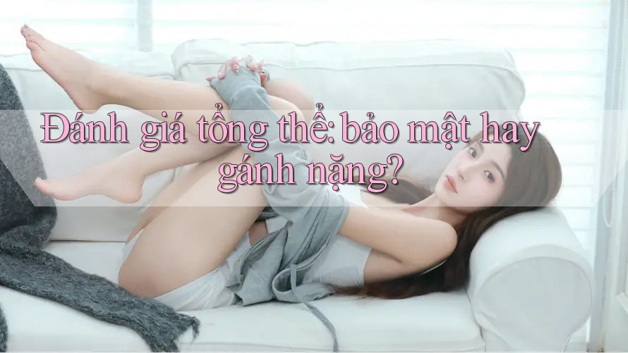 Đánh giá tổng thể: bảo mật hay gánh nặng?