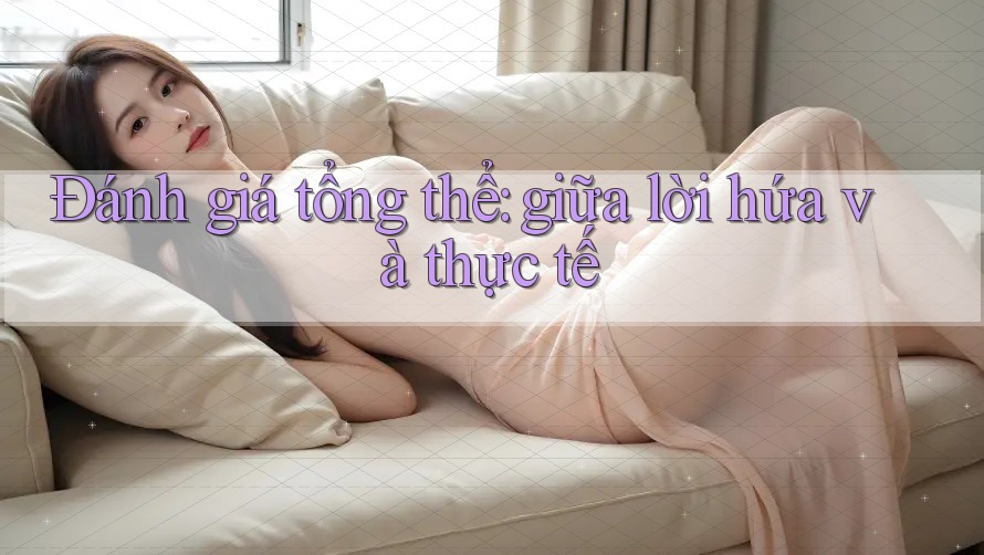 Đánh giá tổng thể: giữa lời hứa và thực tế