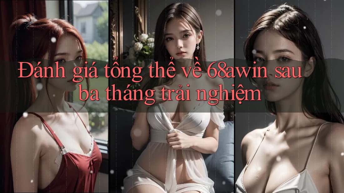 Đánh giá tổng thể về 68awin sau ba tháng trải nghiệm