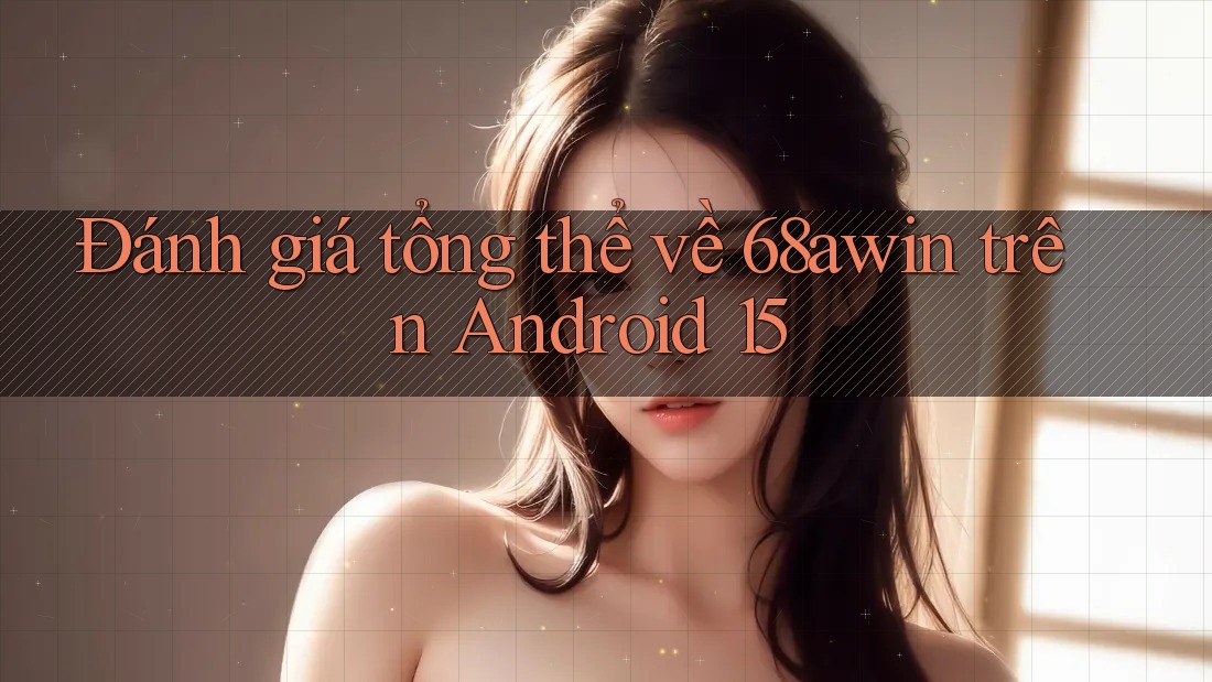 Đánh giá tổng thể về 68awin trên Android 15 Đánh giá tổng thể về 68awin trên Android 15