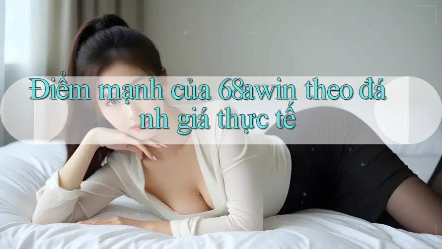 Điểm mạnh của 68awin theo đánh giá thực tế