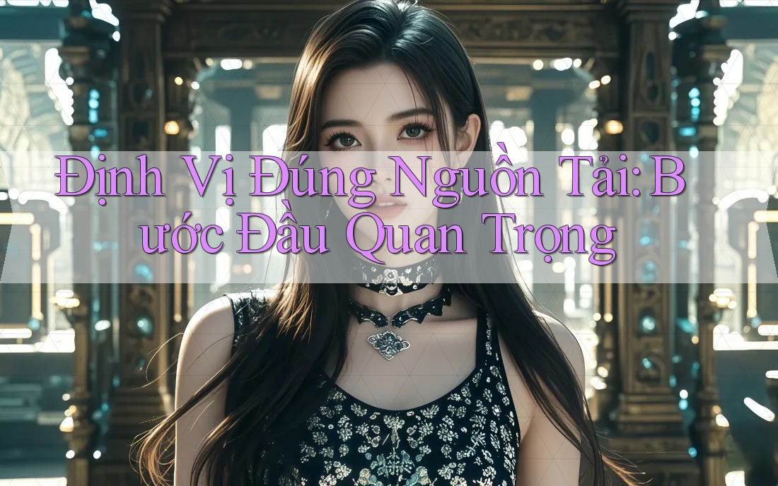 Định Vị Đúng Nguồn Tải: Bước Đầu Quan Trọng Định Vị Đúng Nguồn Tải: Bước Đầu Quan Trọng