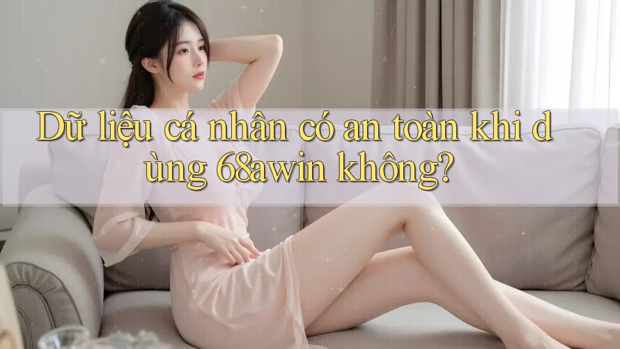 Dữ liệu cá nhân có an toàn khi dùng 68awin không? Dữ liệu cá nhân có an toàn khi dùng 68awin không?