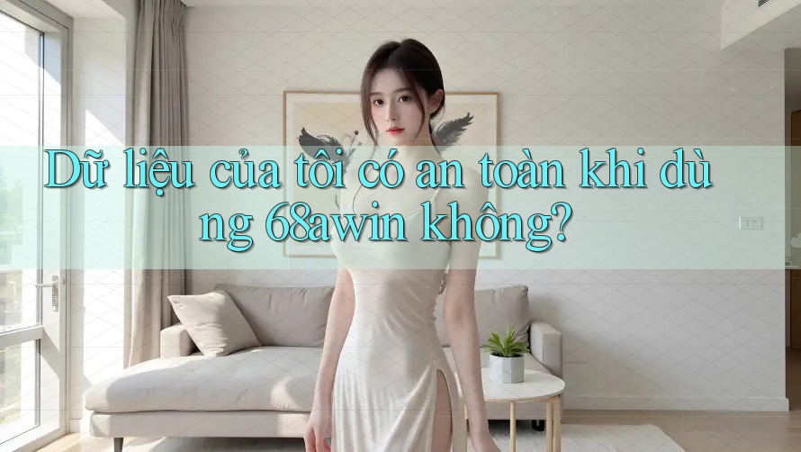 Dữ liệu của tôi có an toàn khi dùng 68awin không?