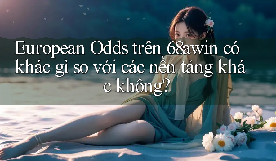 European Odds trên 68awin có khác gì so với các nền tảng khác không?