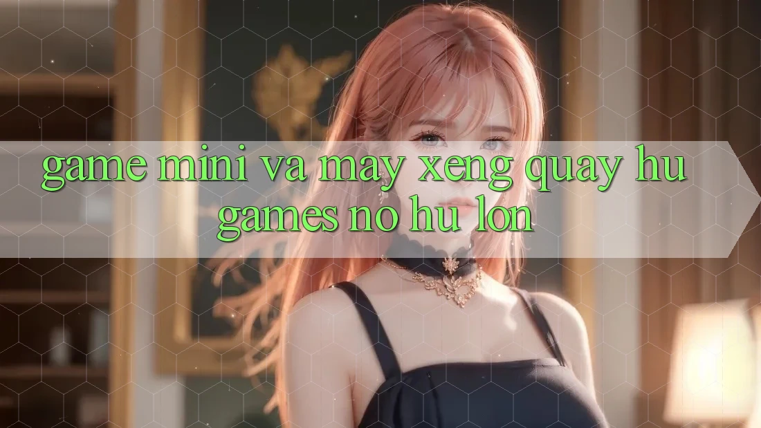 Game Mini Và Máy xèng (Quay hũ Games) Nổ Hũ Lớn