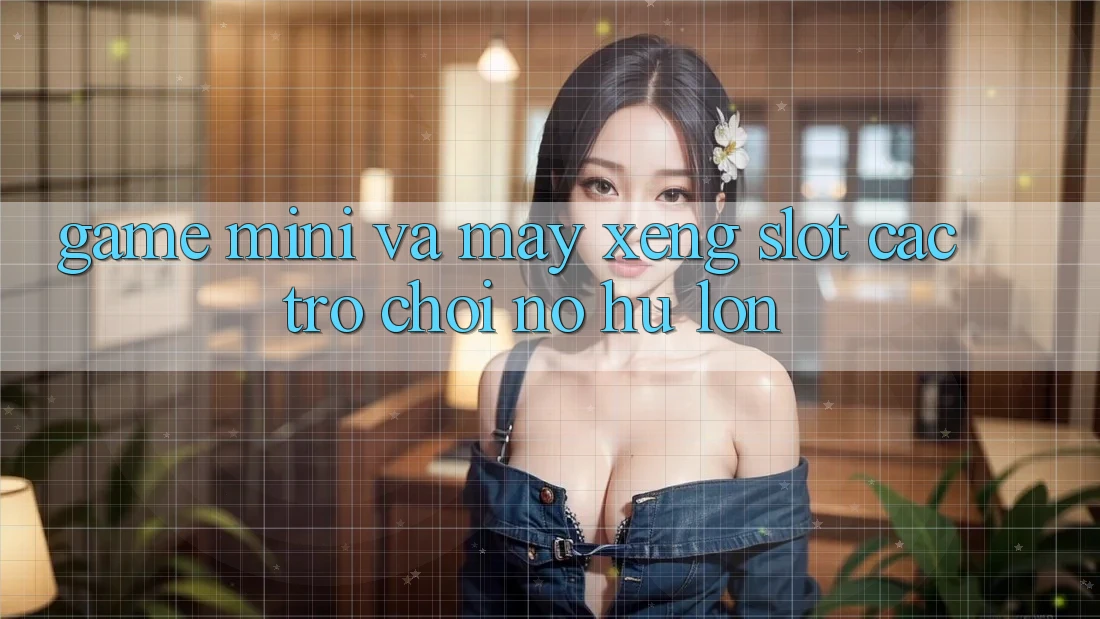 Game Mini Và Máy xèng (Slot Các trò chơi) Nổ Hũ Lớn