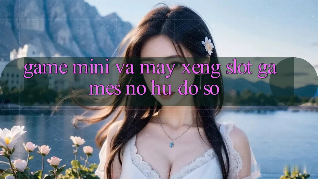 Game Mini Và Máy xèng (Slot Games) Nổ Hũ Đồ sộ