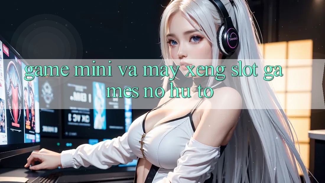 Game Mini Và Máy xèng (Slot Games) Nổ Hũ To