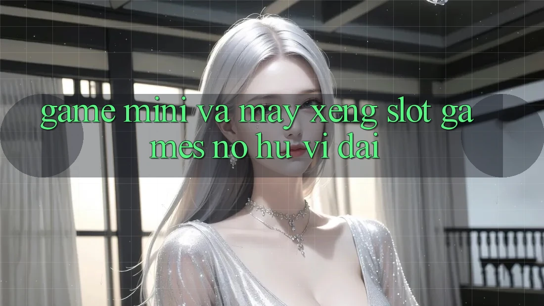 Game Mini Và Máy xèng (Slot Games) Nổ Hũ Vĩ đại
