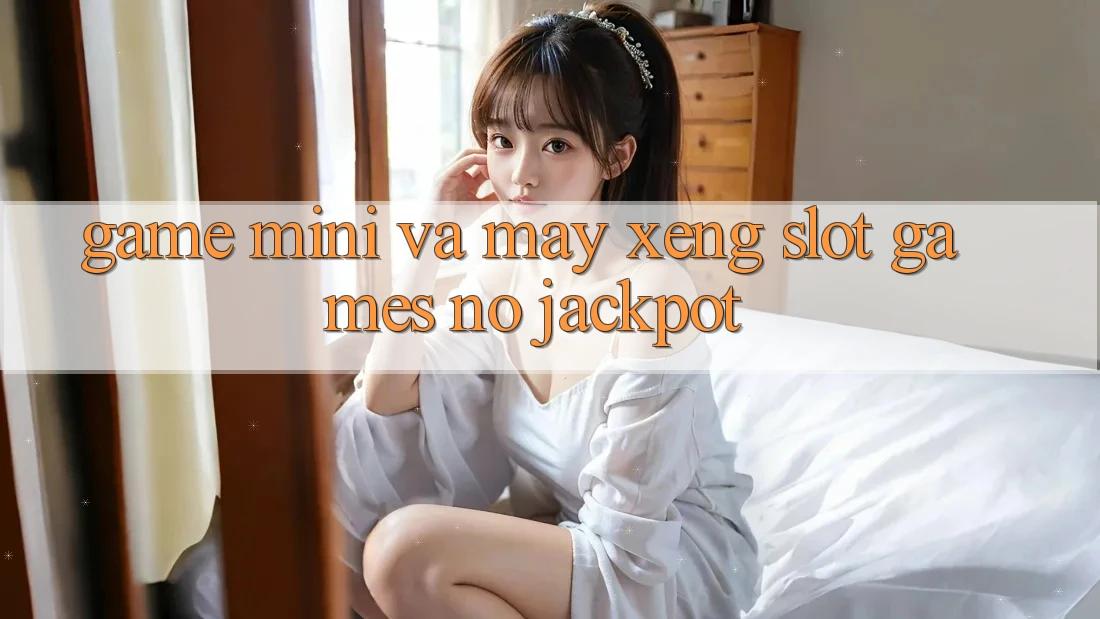 Game Mini Và Máy xèng (Slot Games) Nổ Jackpot
