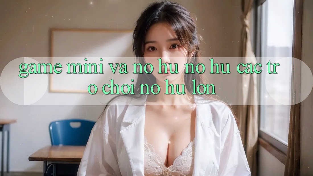 Game Mini Và Nổ hũ (Nổ hũ Các trò chơi) Nổ Hũ Lớn Game Mini Và Nổ hũ (Nổ hũ Các trò chơi) Nổ Hũ Lớn