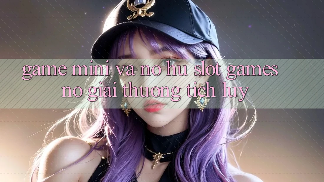 Game Mini Và Nổ hũ (Slot Games) Nổ Giải thưởng tích lũy