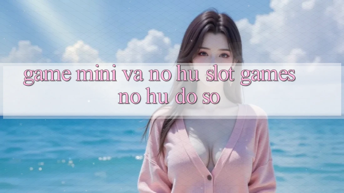 Game Mini Và Nổ hũ (Slot Games) Nổ Hũ Đồ sộ