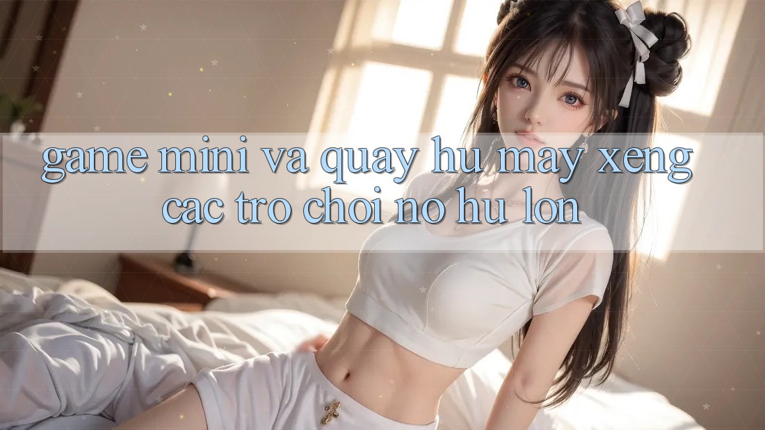 Game Mini Và Quay Hũ (Máy xèng Các trò chơi) Nổ Hũ Lớn Game Mini Và Quay Hũ (Máy xèng Các trò chơi) Nổ Hũ Lớn