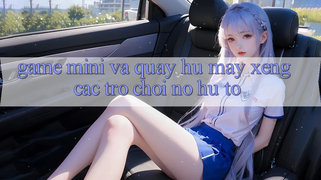 Game Mini Và Quay Hũ (Máy xèng Các trò chơi) Nổ Hũ To