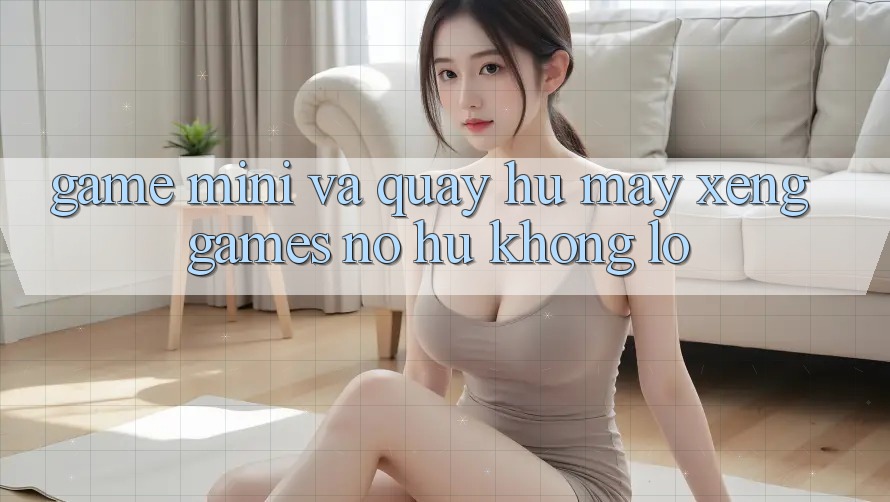 Game Mini Và Quay Hũ (Máy xèng Games) Nổ Hũ Khổng lồ Game Mini Và Quay Hũ (Máy xèng Games) Nổ Hũ Khổng lồ