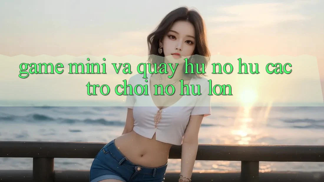 Game Mini Và Quay hũ (Nổ hũ Các trò chơi) Nổ Hũ Lớn
