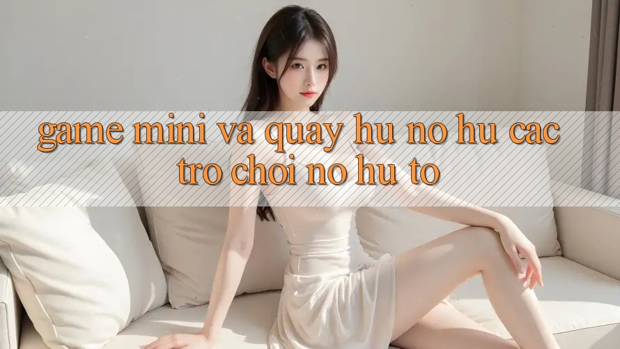 Game Mini Và Quay Hũ (Nổ hũ Các trò chơi) Nổ Hũ To Game Mini Và Quay Hũ (Nổ hũ Các trò chơi) Nổ Hũ To