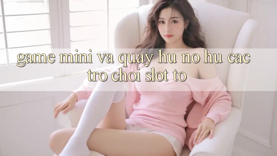 Game Mini Và Quay Hũ (Nổ hũ Các trò chơi) Slot To