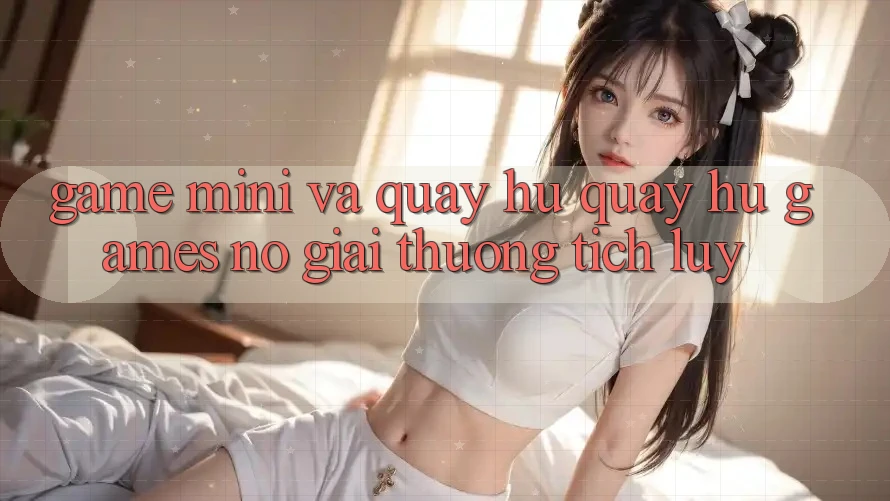 Game Mini Và Quay Hũ (Quay hũ Games) Nổ Giải thưởng tích lũy Game Mini Và Quay Hũ (Quay hũ Games) Nổ Giải thưởng tích lũy