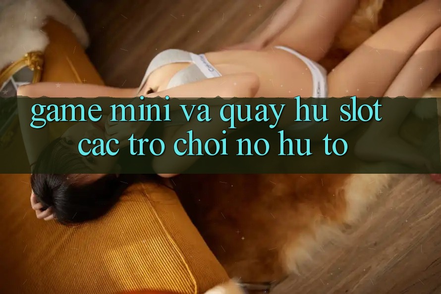 Game Mini Và Quay Hũ (Slot Các trò chơi) Nổ Hũ To