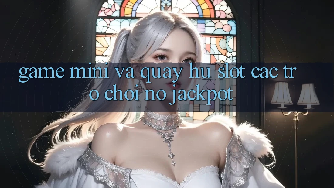 Game Mini Và Quay Hũ (Slot Các trò chơi) Nổ Jackpot