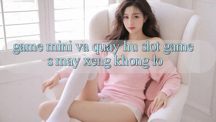 Game Mini Và Quay Hũ (Slot Games) Máy xèng Khổng lồ