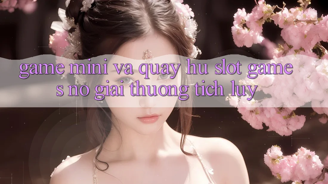 Game Mini Và Quay Hũ (Slot Games) Nổ Giải thưởng tích lũy