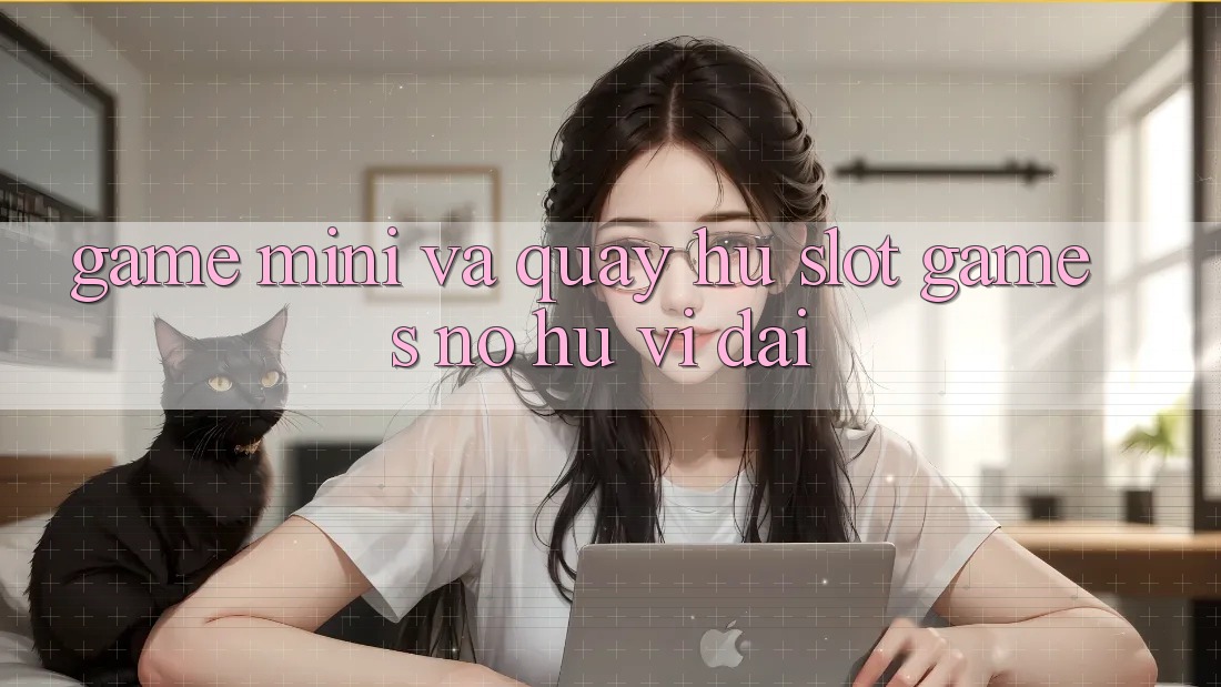 Game Mini Và Quay Hũ (Slot Games) Nổ Hũ Vĩ đại