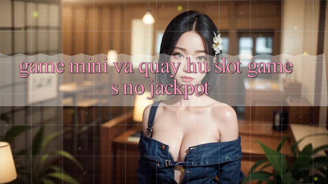 Game Mini Và Quay Hũ (Slot Games) Nổ Jackpot