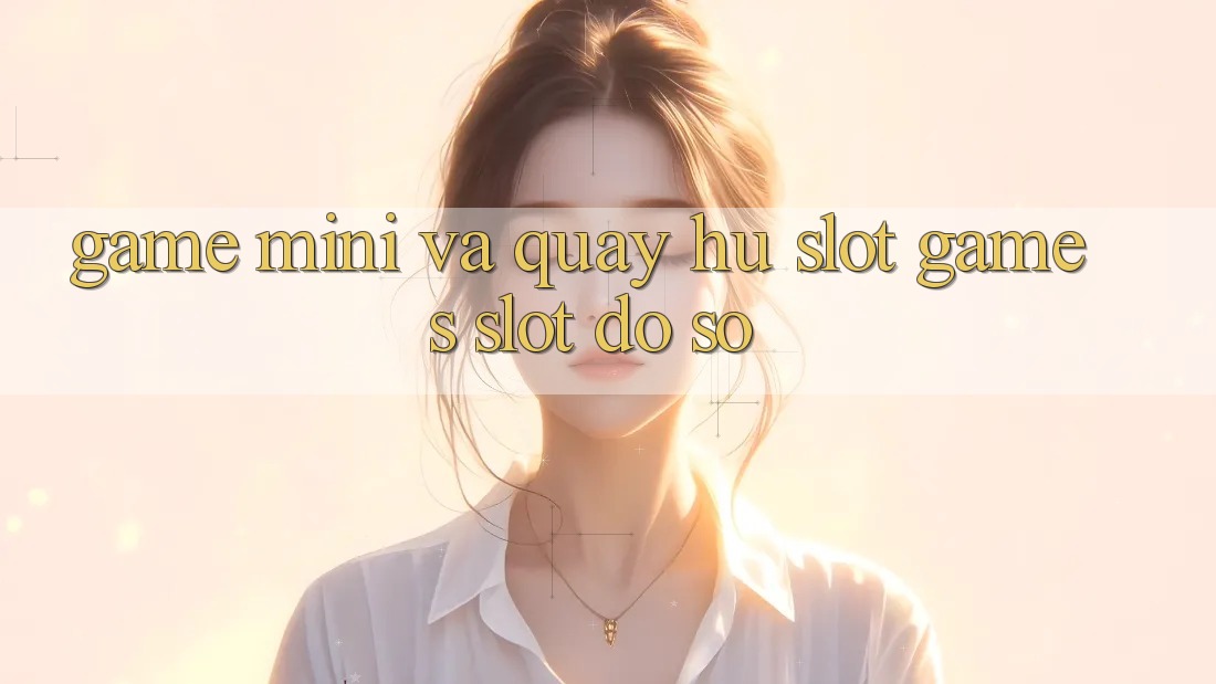 Game Mini Và Quay Hũ (Slot Games) Slot Đồ sộ