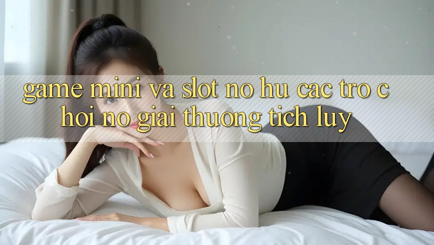 Game Mini Và Slot (Nổ hũ Các trò chơi) Nổ Giải thưởng tích lũy