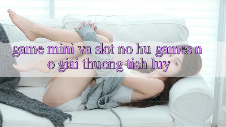 Game Mini Và Slot (Nổ hũ Games) Nổ Giải thưởng tích lũy
