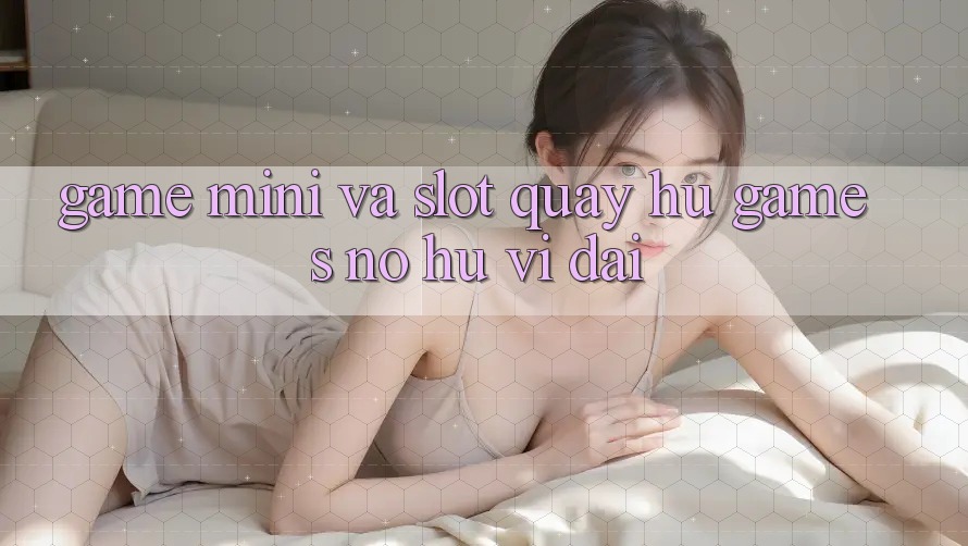 Game Mini Và Slot (Quay hũ Games) Nổ Hũ Vĩ đại