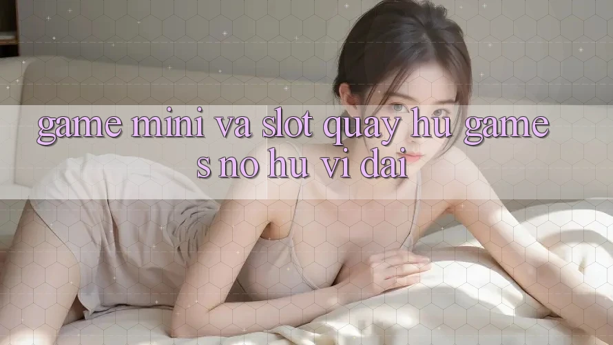 Game Mini Và Slot (Quay hũ Games) Nổ Hũ Vĩ đại