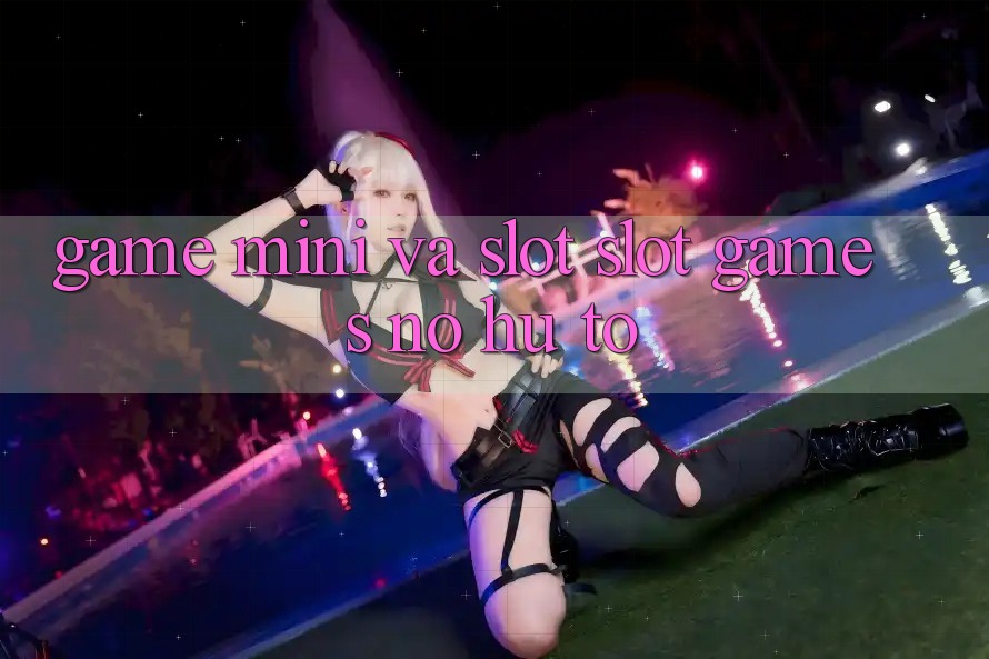 Game Mini Và Slot (Slot Games) Nổ Hũ To