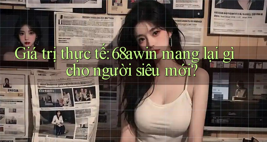 Giá trị thực tế: 68awin mang lại gì cho người siêu mới?