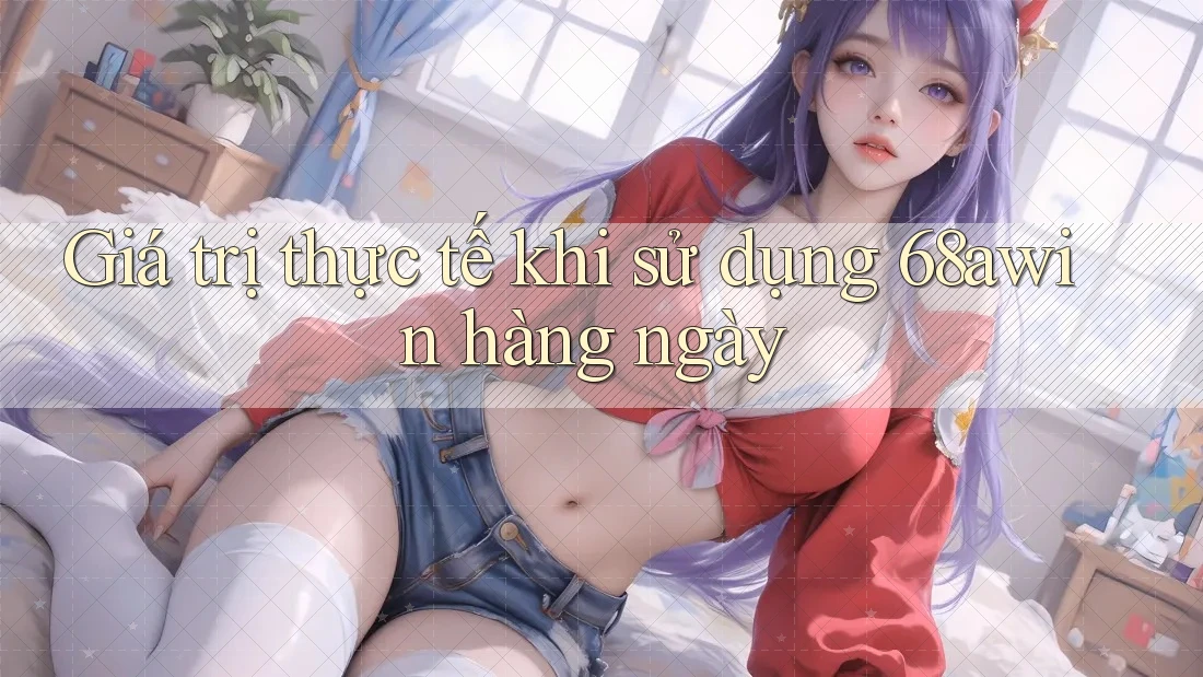 Giá trị thực tế khi sử dụng 68awin hàng ngày Giá trị thực tế khi sử dụng 68awin hàng ngày