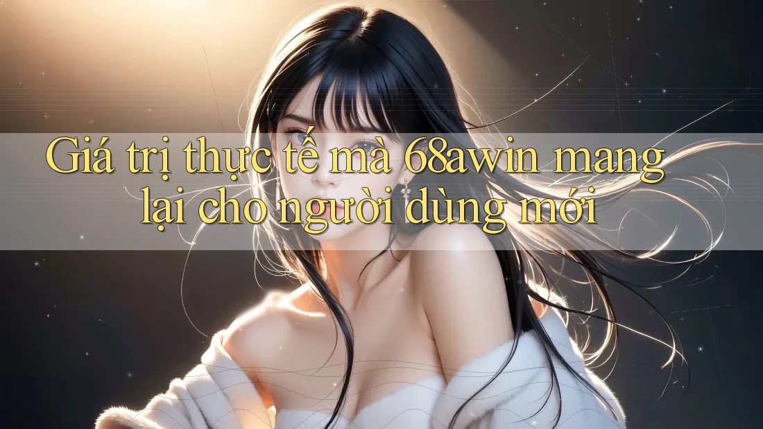 Giá trị thực tế mà 68awin mang lại cho người dùng mới Giá trị thực tế mà 68awin mang lại cho người dùng mới