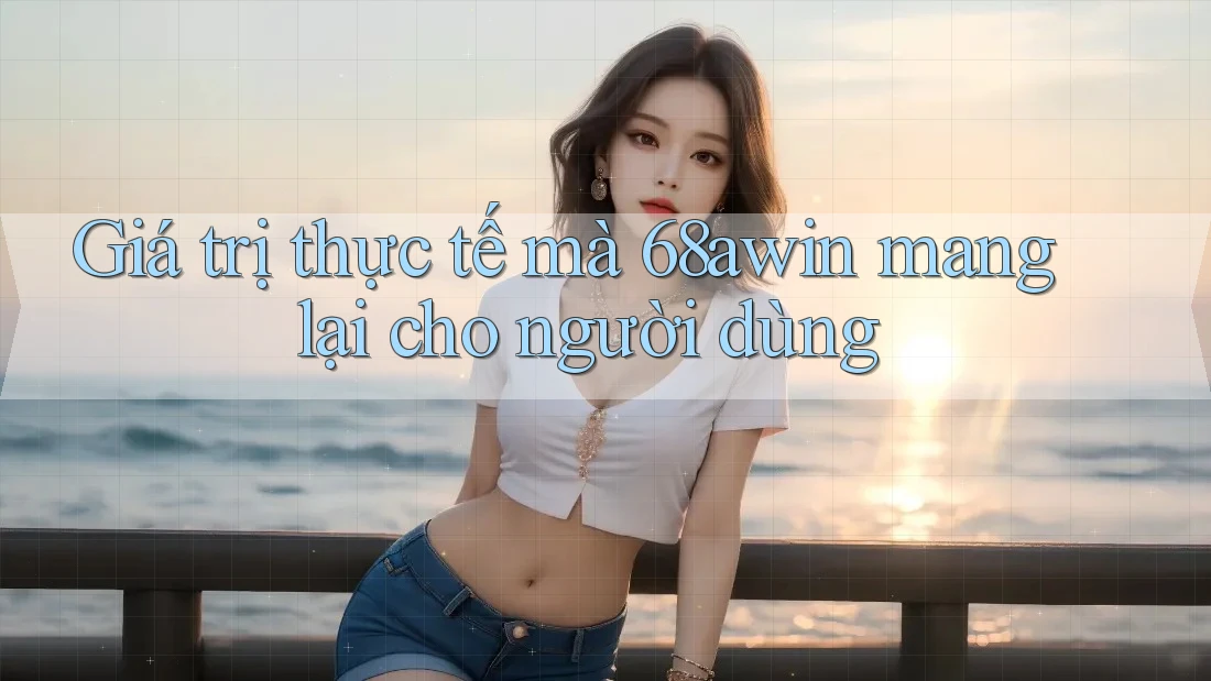 Giá trị thực tế mà 68awin mang lại cho người dùng