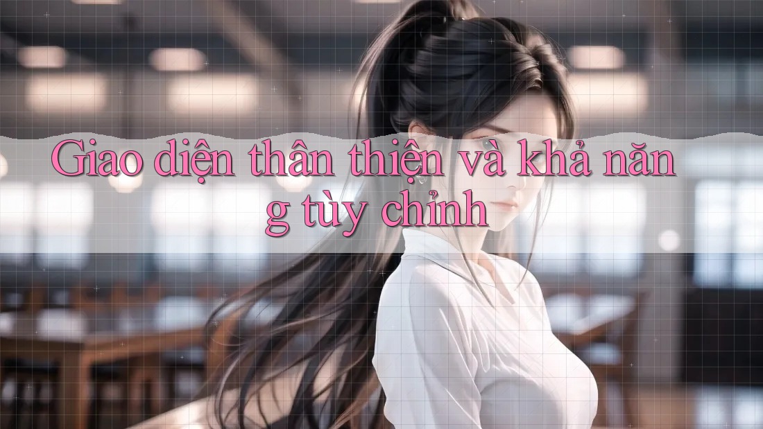 Giao diện thân thiện và khả năng tùy chỉnh