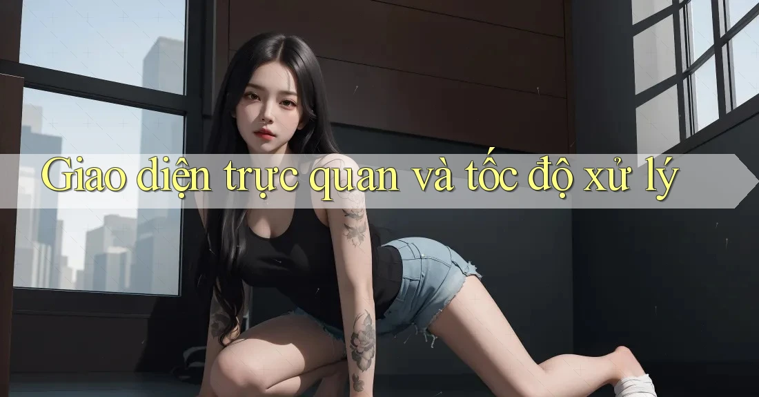 Giao diện trực quan và tốc độ xử lý