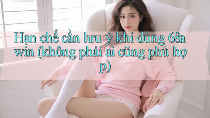 Hạn chế cần lưu ý khi dùng 68awin (không phải ai cũng phù hợp)